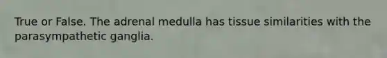 True or False. The adrenal medulla has tissue similarities with the parasympathetic ganglia.