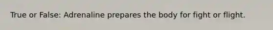 True or False: Adrenaline prepares the body for fight or flight.