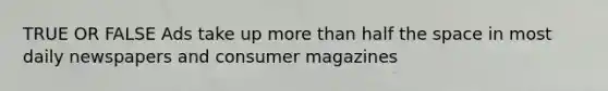 TRUE OR FALSE Ads take up more than half the space in most daily newspapers and consumer magazines