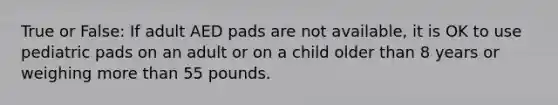 True or False: If adult AED pads are not available, it is OK to use pediatric pads on an adult or on a child older than 8 years or weighing more than 55 pounds.