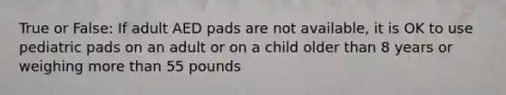 True or False: If adult AED pads are not available, it is OK to use pediatric pads on an adult or on a child older than 8 years or weighing more than 55 pounds