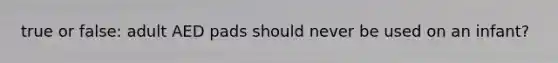 true or false: adult AED pads should never be used on an infant?