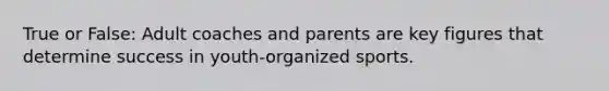 True or False: Adult coaches and parents are key figures that determine success in youth-organized sports.