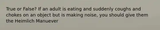 True or False? If an adult is eating and suddenly coughs and chokes on an object but is making noise, you should give them the Heimlich Manuever