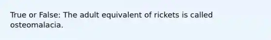 True or False: The adult equivalent of rickets is called osteomalacia.