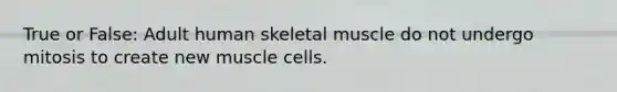 True or False: Adult human skeletal muscle do not undergo mitosis to create new muscle cells.