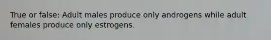 True or false: Adult males produce only androgens while adult females produce only estrogens.