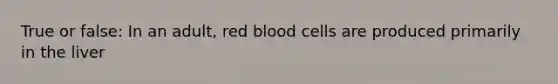 True or false: In an adult, red blood cells are produced primarily in the liver