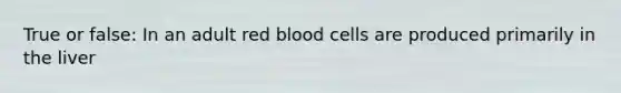 True or false: In an adult red blood cells are produced primarily in the liver