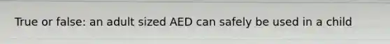 True or false: an adult sized AED can safely be used in a child