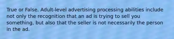 True or False. Adult-level advertising processing abilities include not only the recognition that an ad is trying to sell you something, but also that the seller is not necessarily the person in the ad.