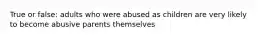 True or false: adults who were abused as children are very likely to become abusive parents themselves