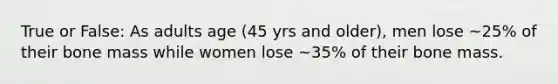 True or False: As adults age (45 yrs and older), men lose ~25% of their bone mass while women lose ~35% of their bone mass.