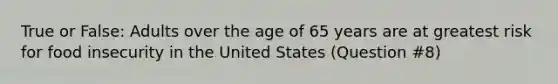 True or False: Adults over the age of 65 years are at greatest risk for food insecurity in the United States (Question #8)