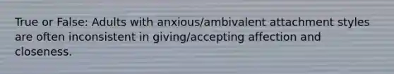 True or False: Adults with anxious/ambivalent attachment styles are often inconsistent in giving/accepting affection and closeness.