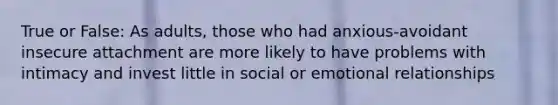 True or False: As adults, those who had anxious-avoidant insecure attachment are more likely to have problems with intimacy and invest little in social or emotional relationships