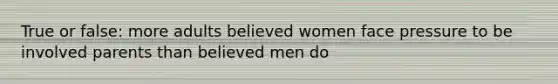 True or false: more adults believed women face pressure to be involved parents than believed men do