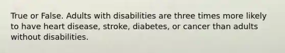 True or False. Adults with disabilities are three times more likely to have heart disease, stroke, diabetes, or cancer than adults without disabilities.