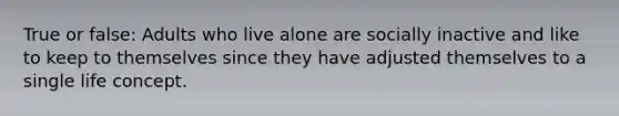 True or false: Adults who live alone are socially inactive and like to keep to themselves since they have adjusted themselves to a single life concept.