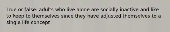 True or false: adults who live alone are socially inactive and like to keep to themselves since they have adjusted themselves to a single life concept