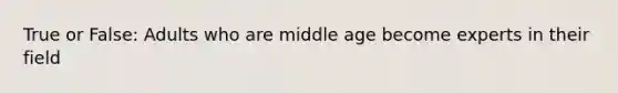 True or False: Adults who are middle age become experts in their field