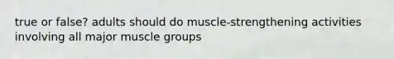 true or false? adults should do muscle-strengthening activities involving all major muscle groups