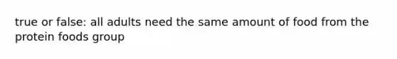 true or false: all adults need the same amount of food from the protein foods group