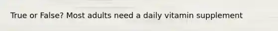 True or False? Most adults need a daily vitamin supplement