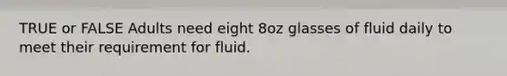 TRUE or FALSE Adults need eight 8oz glasses of fluid daily to meet their requirement for fluid.