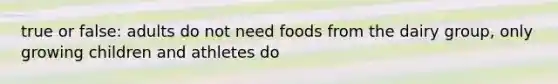 true or false: adults do not need foods from the dairy group, only growing children and athletes do