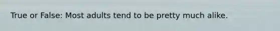 True or False: Most adults tend to be pretty much alike.