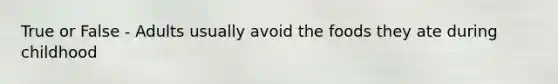 True or False - Adults usually avoid the foods they ate during childhood