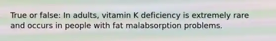 True or false: In adults, vitamin K deficiency is extremely rare and occurs in people with fat malabsorption problems.