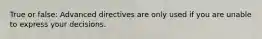 True or false: Advanced directives are only used if you are unable to express your decisions.