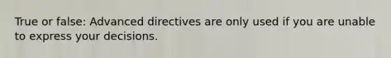 True or false: Advanced directives are only used if you are unable to express your decisions.