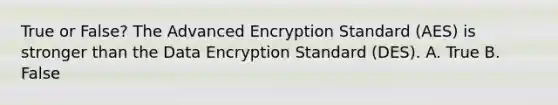 True or False? The Advanced Encryption Standard (AES) is stronger than the Data Encryption Standard (DES). A. True B. False