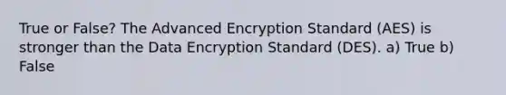 True or False? The Advanced Encryption Standard (AES) is stronger than the Data Encryption Standard (DES). a) True b) False