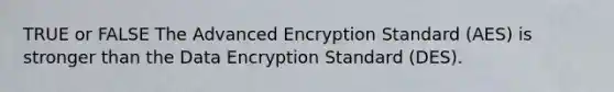 TRUE or FALSE The Advanced Encryption Standard (AES) is stronger than the Data Encryption Standard (DES).