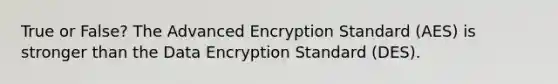 True or False? The Advanced Encryption Standard (AES) is stronger than the Data Encryption Standard (DES).