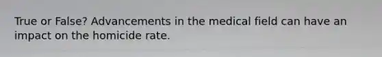 True or False? Advancements in the medical field can have an impact on the homicide rate.