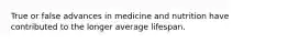 True or false advances in medicine and nutrition have contributed to the longer average lifespan.