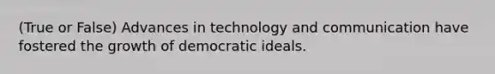 (True or False) Advances in technology and communication have fostered the growth of democratic ideals.