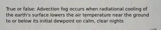 True or false: Advection fog occurs when radiational cooling of the earth's surface lowers the air temperature near the ground to or below its initial dewpoint on calm, clear nights