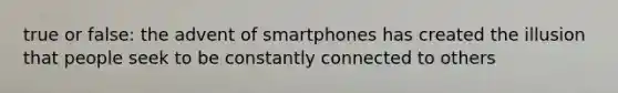 true or false: the advent of smartphones has created the illusion that people seek to be constantly connected to others