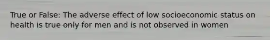 True or False: The adverse effect of low socioeconomic status on health is true only for men and is not observed in women