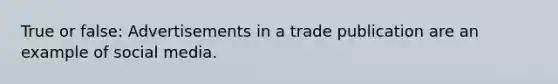 True or false: Advertisements in a trade publication are an example of social media.