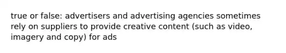 true or false: advertisers and advertising agencies sometimes rely on suppliers to provide creative content (such as video, imagery and copy) for ads