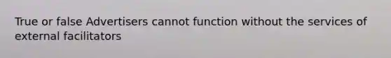 True or false Advertisers cannot function without the services of external facilitators