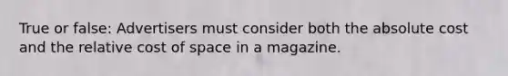 True or false: Advertisers must consider both the absolute cost and the relative cost of space in a magazine.