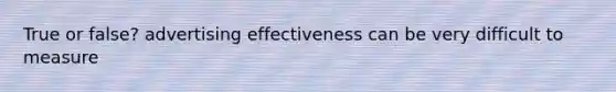 True or false? advertising effectiveness can be very difficult to measure